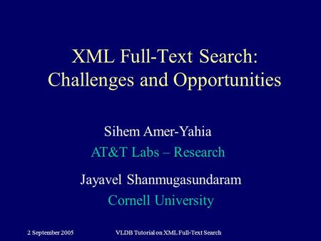 2 September 2005VLDB Tutorial on XML Full-Text Search XML Full-Text Search: Challenges and Opportunities Jayavel Shanmugasundaram Cornell University Sihem.