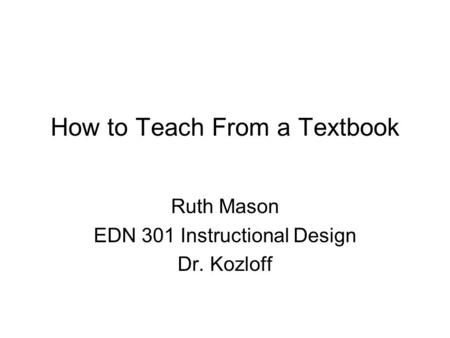 How to Teach From a Textbook Ruth Mason EDN 301 Instructional Design Dr. Kozloff.