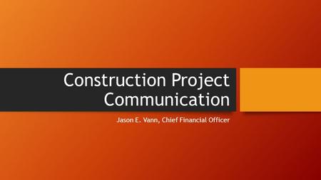 Construction Project Communication Jason E. Vann, Chief Financial Officer.