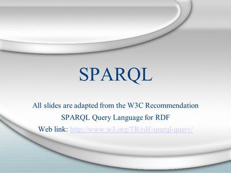 SPARQL All slides are adapted from the W3C Recommendation SPARQL Query Language for RDF Web link: