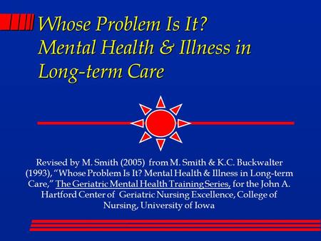 Whose Problem Is It? Mental Health & Illness in Long-term Care Revised by M. Smith (2005) from M. Smith & K.C. Buckwalter (1993), “Whose Problem Is It?
