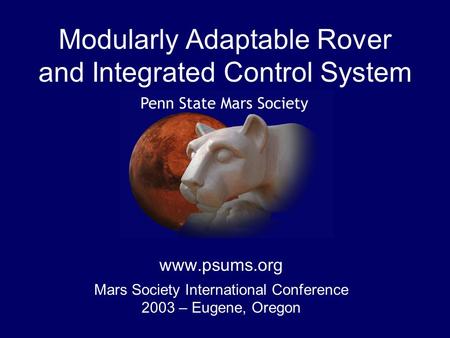 Modularly Adaptable Rover and Integrated Control System www.psums.org Mars Society International Conference 2003 – Eugene, Oregon.