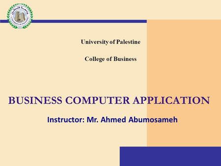 BUSINESS COMPUTER APPLICATION University of Palestine College of Business Instructor: Mr. Ahmed Abumosameh.