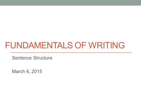FUNDAMENTALS OF WRITING Sentence Structure March 6, 2015.