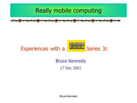Bruce Kennedy Really mobile computing Experiences with a Series 3c Bruce Kennedy 17 Dec 2001.