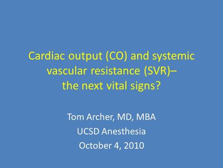 Cardiac output (CO) and systemic vascular resistance (SVR)– the next vital signs? Tom Archer, MD, MBA UCSD Anesthesia October 4, 2010.