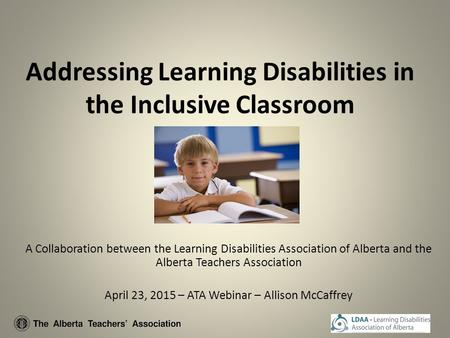 Addressing Learning Disabilities in the Inclusive Classroom A Collaboration between the Learning Disabilities Association of Alberta and the Alberta Teachers.
