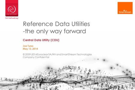 Reference Data Utilities -the only way forward Central Data Utility (CDU) Joe Turso May 13, 2014 © 2009-2014 Euroclear SA/NV and SmartStream Technologies.