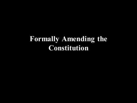 Formally Amending the Constitution. Formal Amendment: Changes the written word of the Constitution.