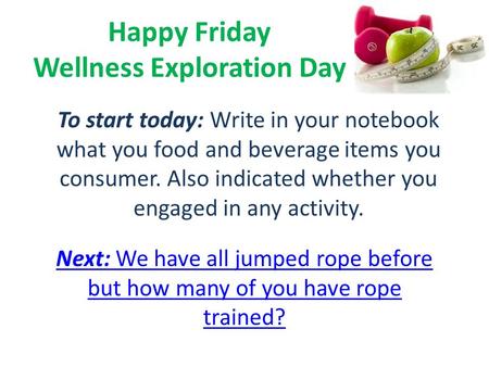 Happy Friday Wellness Exploration Day Next: We have all jumped rope before but how many of you have rope trained? To start today: Write in your notebook.