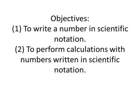 Objectives: (1) To write a number in scientific notation. (2) To perform calculations with numbers written in scientific notation.