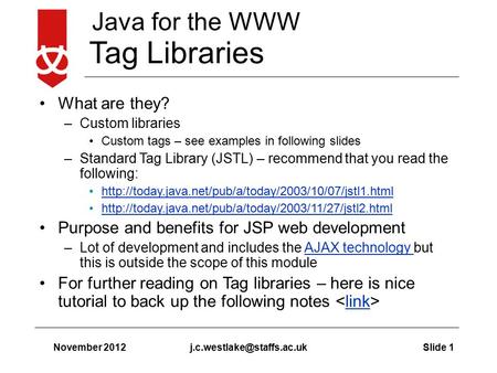 Java for the WWW November 2012Slide Tag Libraries What are they? –Custom libraries Custom tags – see examples in following slides.