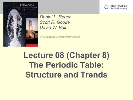Daniel L. Reger Scott R. Goode David W. Ball www.cengage.com/chemistry/reger Lecture 08 (Chapter 8) The Periodic Table: Structure and Trends.