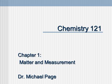 Chemistry 121 Chapter 1: Matter and Measurement Matter and Measurement Dr. Michael Page.