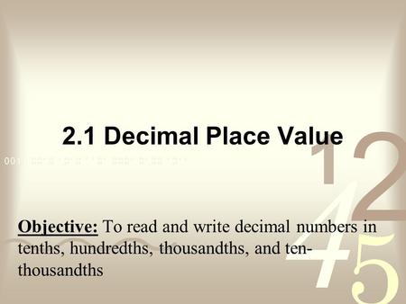 2.1 Decimal Place Value Objective: To read and write decimal numbers in tenths, hundredths, thousandths, and ten-thousandths.