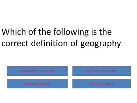 A) Study of the solar systemb) Study of the earth c) Study of Physicsd) Study of plants Which of the following is the correct definition of geography.