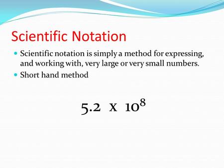 Scientific Notation Scientific notation is simply a method for expressing, and working with, very large or very small numbers. Short hand method 5.2 x.