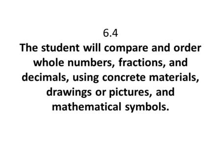 6.4 The student will compare and order whole numbers, fractions, and decimals, using concrete materials, drawings or pictures, and mathematical symbols.