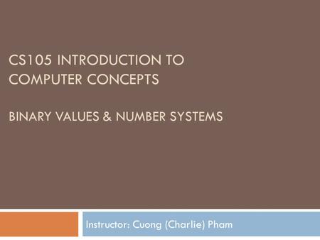 CS105 INTRODUCTION TO COMPUTER CONCEPTS BINARY VALUES & NUMBER SYSTEMS Instructor: Cuong (Charlie) Pham.