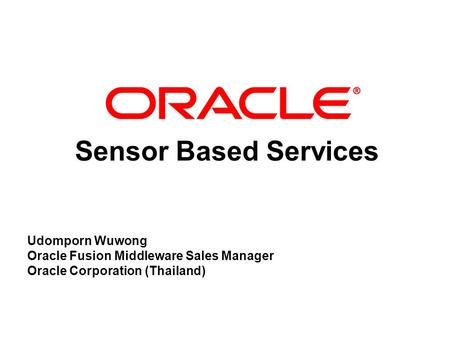 Sensor Based Services Udomporn Wuwong Oracle Fusion Middleware Sales Manager Oracle Corporation (Thailand)