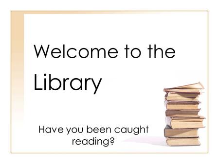 Welcome to the Library Have you been caught reading?