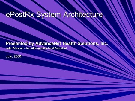 EPostRx System Architecture Presented by AdvanceNet Health Solutions, Inc. John Strecker – founder, architect and President July, 2006.