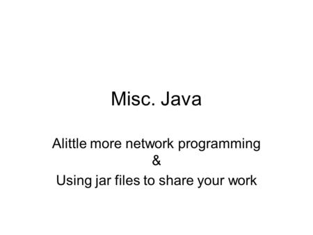 Misc. Java Alittle more network programming & Using jar files to share your work.