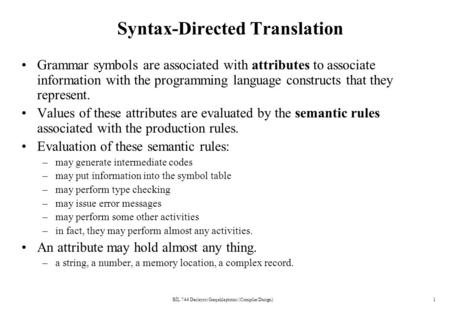 BİL 744 Derleyici Gerçekleştirimi (Compiler Design)1 Syntax-Directed Translation Grammar symbols are associated with attributes to associate information.