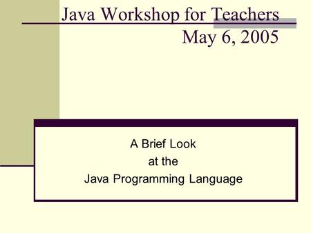 Java Workshop for Teachers May 6, 2005 A Brief Look at the Java Programming Language.