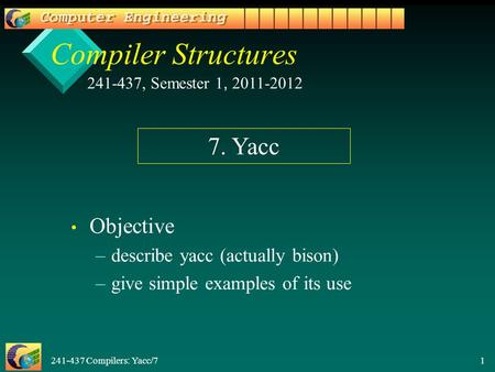 241-437 Compilers: Yacc/7 1 Compiler Structures Objective – –describe yacc (actually bison) – –give simple examples of its use 241-437, Semester 1, 2011-2012.