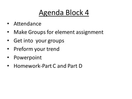 Agenda Block 4 Attendance Make Groups for element assignment Get into your groups Preform your trend Powerpoint Homework-Part C and Part D.