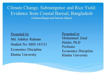 Climate Change, Submergence and Rice Yield: Evidence from Coastal Barisal, Bangladesh (Afsana Haque and Sarwar Jahan) Presented by Md. Ashikur Rahman Student.