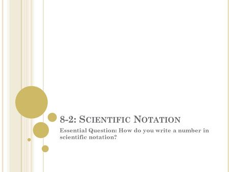 8-2: S CIENTIFIC N OTATION Essential Question: How do you write a number in scientific notation?
