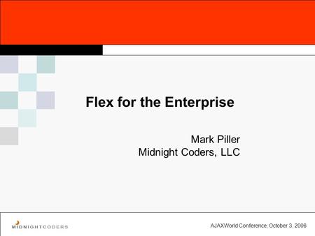 AJAXWorld Conference, October 3, 2006 Flex for the Enterprise Mark Piller Midnight Coders, LLC.