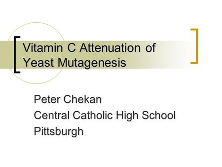 Vitamin C Attenuation of Yeast Mutagenesis Peter Chekan Central Catholic High School Pittsburgh.