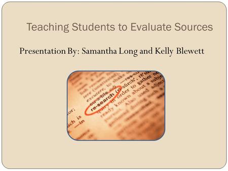 Teaching Students to Evaluate Sources Presentation By: Samantha Long and Kelly Blewett.