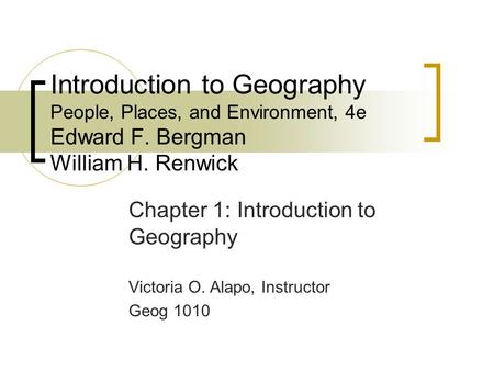 Introduction to Geography People, Places, and Environment, 4e Edward F. Bergman William H. Renwick Chapter 1: Introduction to Geography Victoria O. Alapo,