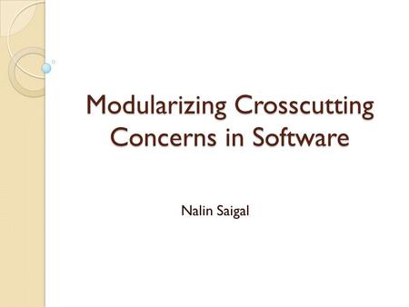 Modularizing Crosscutting Concerns in Software Nalin Saigal.