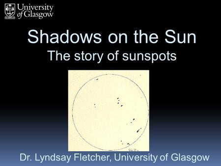 Shadows on the Sun The story of sunspots Dr. Lyndsay Fletcher, University of Glasgow.