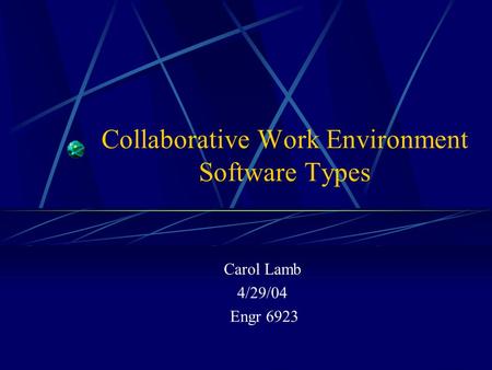 Collaborative Work Environment Software Types Carol Lamb 4/29/04 Engr 6923.