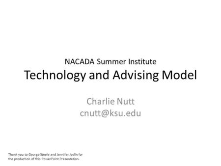NACADA Summer Institute Technology and Advising Model Charlie Nutt Thank you to George Steele and Jennifer Joslin for the production of this.
