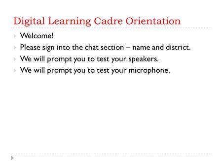 Digital Learning Cadre Orientation  Welcome!  Please sign into the chat section – name and district.  We will prompt you to test your speakers.  We.