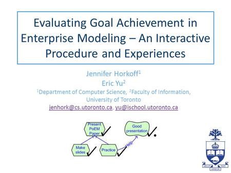 Evaluating Goal Achievement in Enterprise Modeling – An Interactive Procedure and Experiences Jennifer Horkoff 1 Eric Yu 2 1 Department of Computer Science,