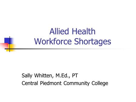 Allied Health Workforce Shortages Sally Whitten, M.Ed., PT Central Piedmont Community College.