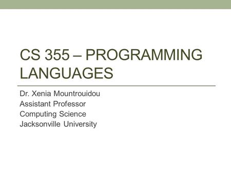 CS 355 – PROGRAMMING LANGUAGES Dr. Xenia Mountrouidou Assistant Professor Computing Science Jacksonville University.
