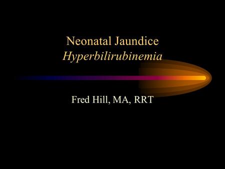 Neonatal Jaundice Hyperbilirubinemia Fred Hill, MA, RRT.