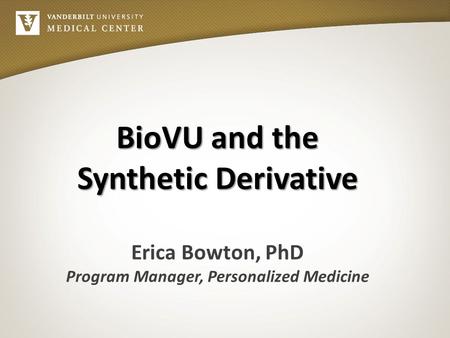 BioVU and the Synthetic Derivative Erica Bowton, PhD Program Manager, Personalized Medicine.