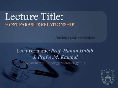 Lecturer name: Prof.Hanan Habib & Prof A.M. Kambal Department of Pathology, Microbiology Unit Lecture Title: HOST PARASITE RELATIONSHIP (Foundation Block,