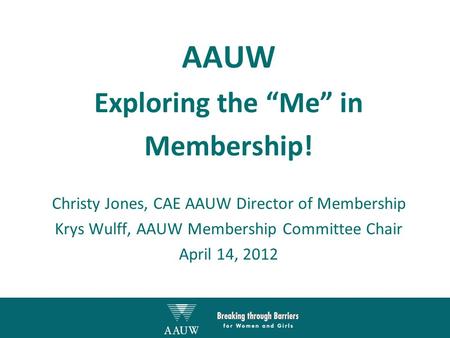 AAUW Exploring the “Me” in Membership! Christy Jones, CAE AAUW Director of Membership Krys Wulff, AAUW Membership Committee Chair April 14, 2012.