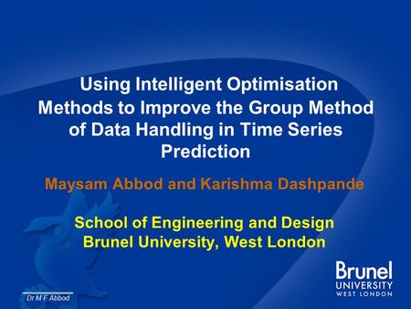 Dr M F Abbod Using Intelligent Optimisation Methods to Improve the Group Method of Data Handling in Time Series Prediction Maysam Abbod and Karishma Dashpande.